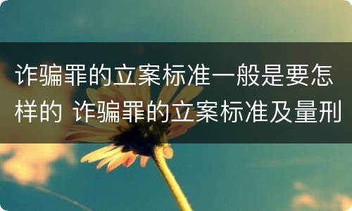 诈骗罪的立案标准一般是要怎样的 诈骗罪的立案标准及量刑标准