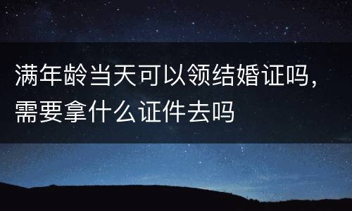 满年龄当天可以领结婚证吗，需要拿什么证件去吗