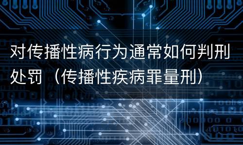 对传播性病行为通常如何判刑处罚（传播性疾病罪量刑）