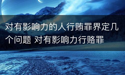 对有影响力的人行贿罪界定几个问题 对有影响力行赂罪