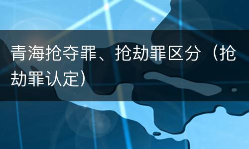 青海抢夺罪、抢劫罪区分（抢劫罪认定）