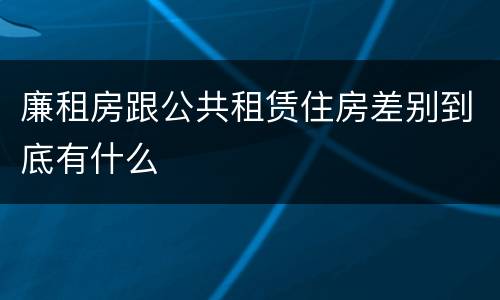 廉租房跟公共租赁住房差别到底有什么