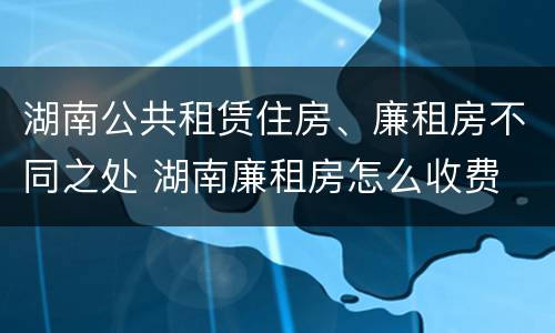 湖南公共租赁住房、廉租房不同之处 湖南廉租房怎么收费