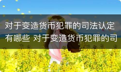 对于变造货币犯罪的司法认定有哪些 对于变造货币犯罪的司法认定有哪些规定