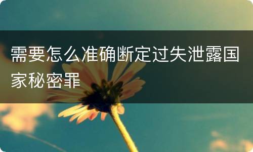 需要怎么准确断定过失泄露国家秘密罪