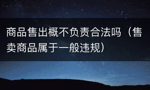 商品售出概不负责合法吗（售卖商品属于一般违规）
