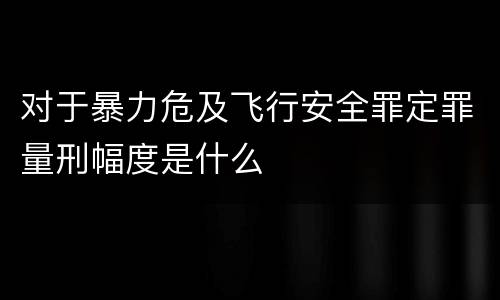 对于暴力危及飞行安全罪定罪量刑幅度是什么