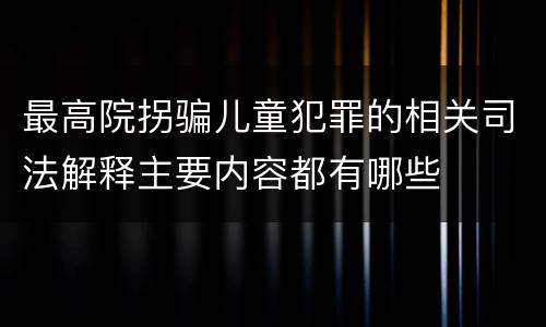 最高院拐骗儿童犯罪的相关司法解释主要内容都有哪些