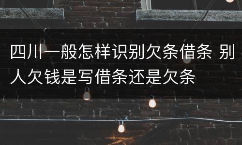 四川一般怎样识别欠条借条 别人欠钱是写借条还是欠条