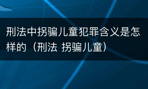刑法中拐骗儿童犯罪含义是怎样的（刑法 拐骗儿童）