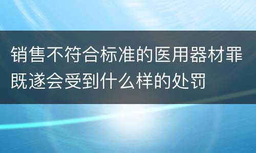 销售不符合标准的医用器材罪既遂会受到什么样的处罚