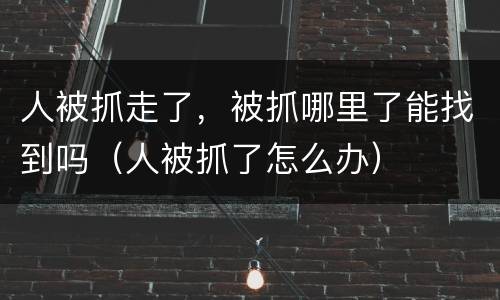 人被抓走了，被抓哪里了能找到吗（人被抓了怎么办）