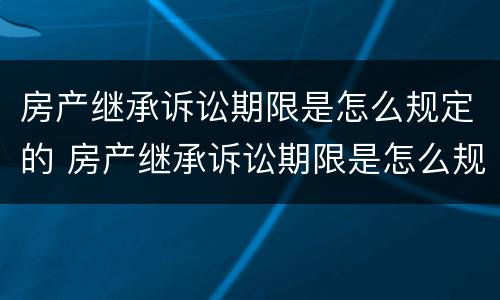 房产继承诉讼期限是怎么规定的 房产继承诉讼期限是怎么规定的呢