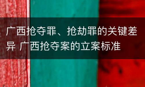 广西抢夺罪、抢劫罪的关键差异 广西抢夺案的立案标准