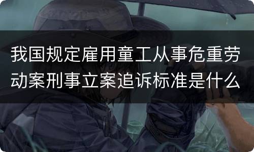 我国规定雇用童工从事危重劳动案刑事立案追诉标准是什么