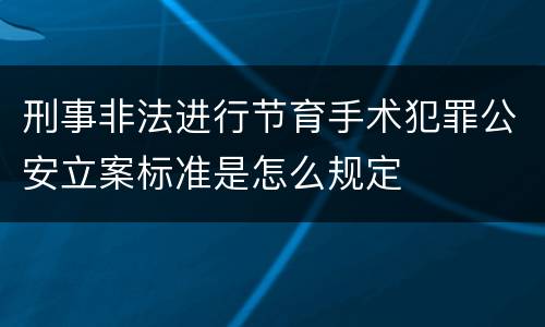刑事非法进行节育手术犯罪公安立案标准是怎么规定