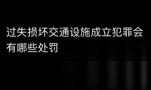 过失损坏交通设施成立犯罪会有哪些处罚