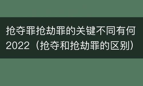 抢夺罪抢劫罪的关键不同有何2022（抢夺和抢劫罪的区别）