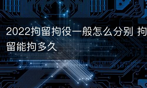 2022拘留拘役一般怎么分别 拘留能拘多久