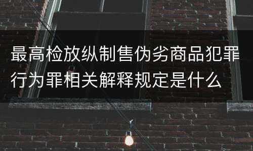 最高检放纵制售伪劣商品犯罪行为罪相关解释规定是什么