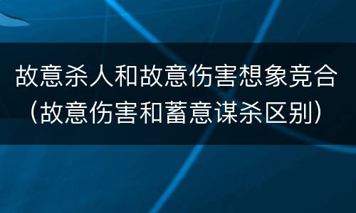 故意杀人和故意伤害想象竞合（故意伤害和蓄意谋杀区别）