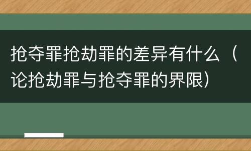 抢夺罪抢劫罪的差异有什么（论抢劫罪与抢夺罪的界限）