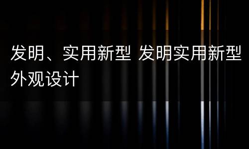 发明、实用新型 发明实用新型外观设计