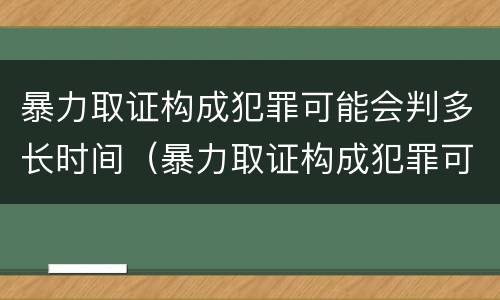 暴力取证构成犯罪可能会判多长时间（暴力取证构成犯罪可能会判多长时间呢）