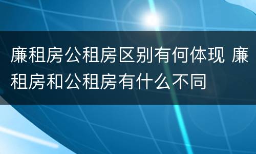 廉租房公租房区别有何体现 廉租房和公租房有什么不同