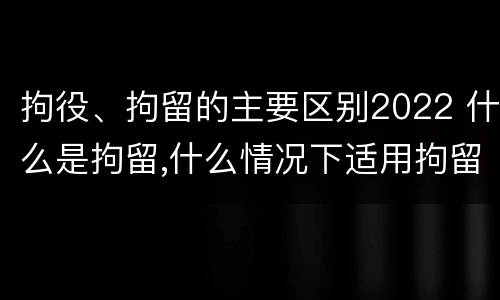拘役、拘留的主要区别2022 什么是拘留,什么情况下适用拘留