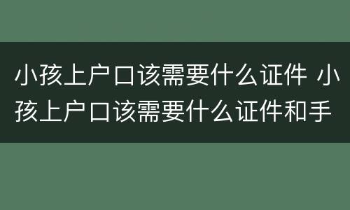 小孩上户口该需要什么证件 小孩上户口该需要什么证件和手续