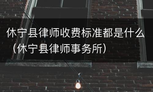 休宁县律师收费标准都是什么（休宁县律师事务所）