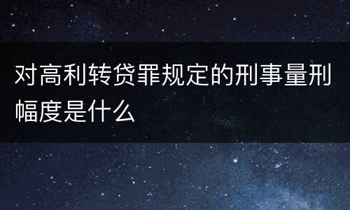 对高利转贷罪规定的刑事量刑幅度是什么