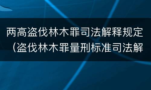 两高盗伐林木罪司法解释规定（盗伐林木罪量刑标准司法解释）