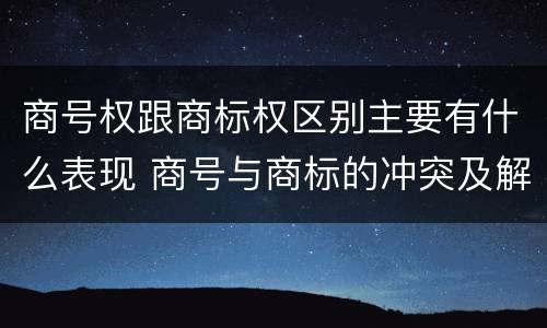 商号权跟商标权区别主要有什么表现 商号与商标的冲突及解决措施