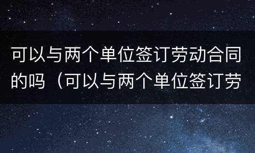 可以与两个单位签订劳动合同的吗（可以与两个单位签订劳动合同的吗怎么写）