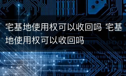 宅基地使用权可以收回吗 宅基地使用权可以收回吗