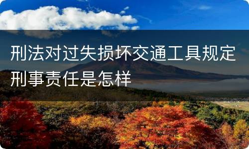 刑法对过失损坏交通工具规定刑事责任是怎样