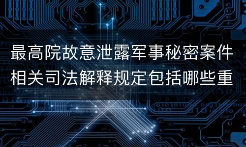 最高院故意泄露军事秘密案件相关司法解释规定包括哪些重要内容