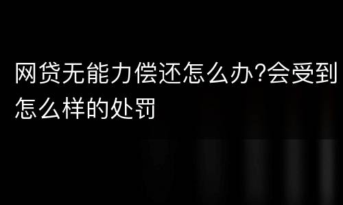 网贷无能力偿还怎么办?会受到怎么样的处罚