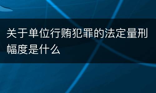 关于单位行贿犯罪的法定量刑幅度是什么