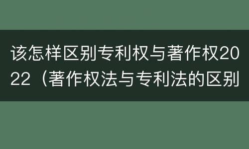 该怎样区别专利权与著作权2022（著作权法与专利法的区别）