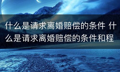 什么是请求离婚赔偿的条件 什么是请求离婚赔偿的条件和程序