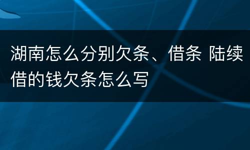 湖南怎么分别欠条、借条 陆续借的钱欠条怎么写
