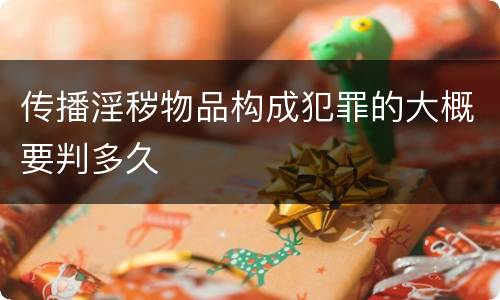 传播淫秽物品构成犯罪的大概要判多久