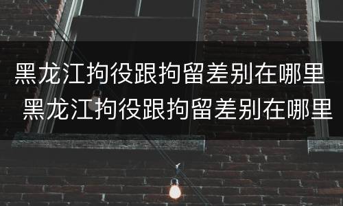 黑龙江拘役跟拘留差别在哪里 黑龙江拘役跟拘留差别在哪里啊