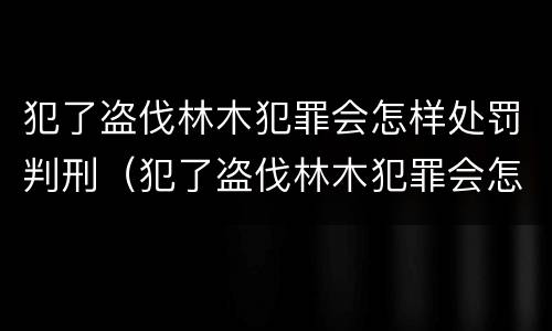 犯了盗伐林木犯罪会怎样处罚判刑（犯了盗伐林木犯罪会怎样处罚判刑的人）