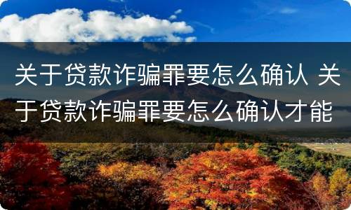 关于贷款诈骗罪要怎么确认 关于贷款诈骗罪要怎么确认才能立案