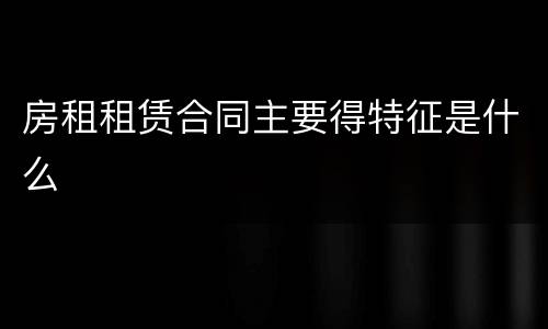 房租租赁合同主要得特征是什么
