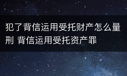 犯了背信运用受托财产怎么量刑 背信运用受托资产罪